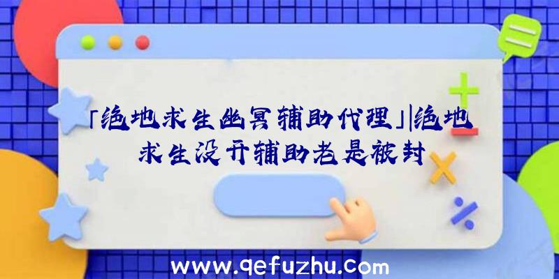 「绝地求生幽冥辅助代理」|绝地求生没开辅助老是被封